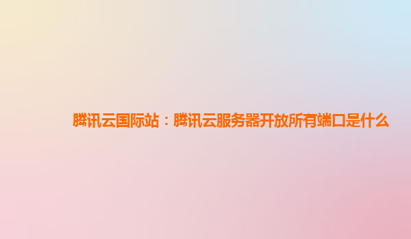 腾讯云国际站：腾讯云服务器开放所有端口是什么