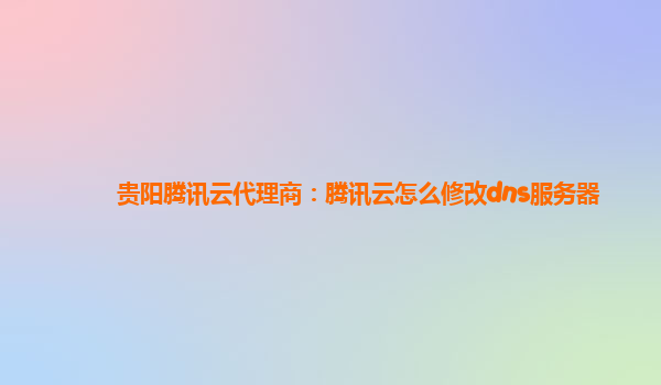 贵阳腾讯云代理商：腾讯云怎么修改dns服务器