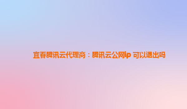 宜春腾讯云代理商：腾讯云公网ip 可以退出吗