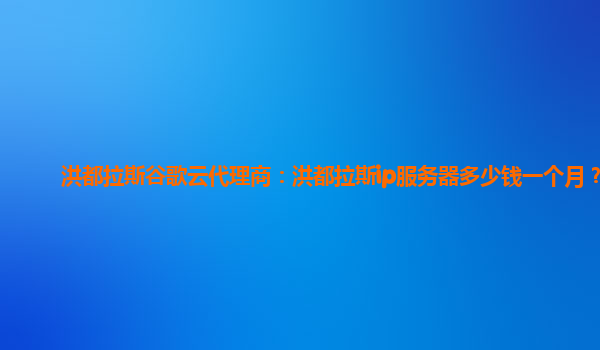 洪都拉斯谷歌云代理商：洪都拉斯ip服务器多少钱一个月？