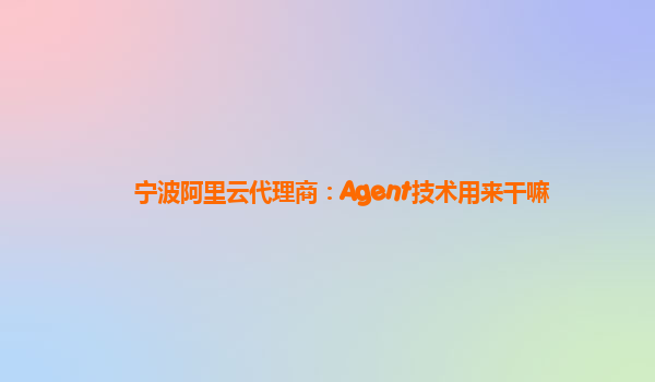 宁波阿里云代理商：Agent技术用来干嘛