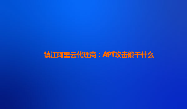 镇江阿里云代理商：APT攻击能干什么