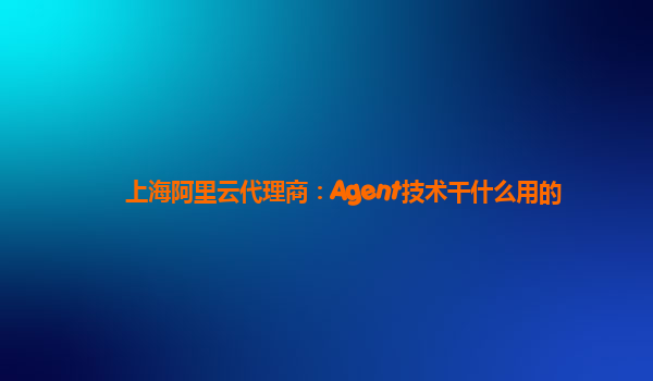 上海阿里云代理商：Agent技术干什么用的
