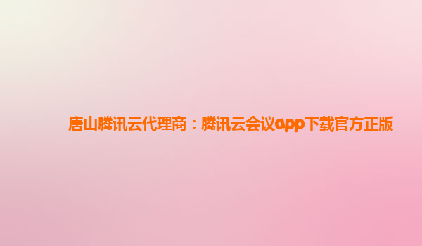 唐山腾讯云代理商：腾讯云会议app下载官方正版