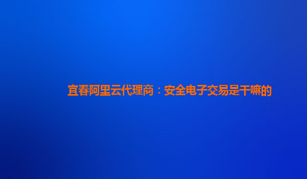 宜春阿里云代理商：安全电子交易是干嘛的