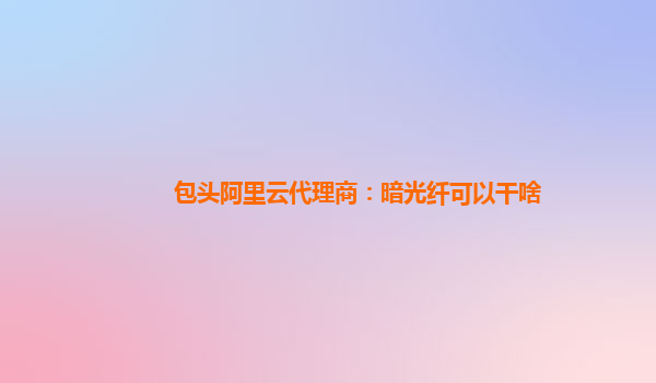 包头阿里云代理商：暗光纤可以干啥