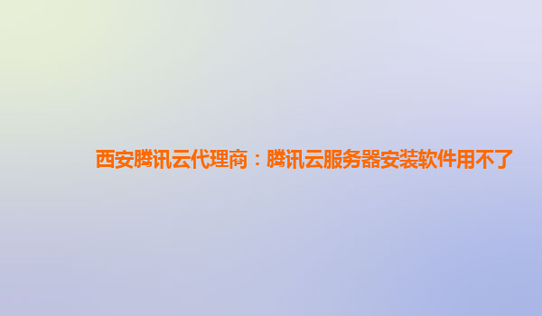 西安腾讯云代理商：腾讯云服务器安装软件用不了