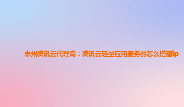 惠州腾讯云代理商：腾讯云轻量应用服务器怎么搭建ip