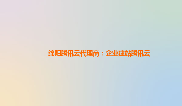 绵阳腾讯云代理商：企业建站腾讯云