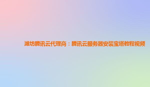 潍坊腾讯云代理商：腾讯云服务器安装宝塔教程视频