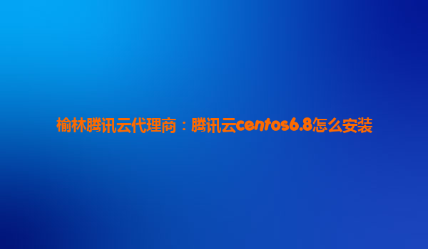 榆林腾讯云代理商：腾讯云centos6.8怎么安装