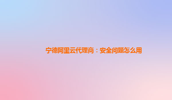 宁德阿里云代理商：安全问题怎么用