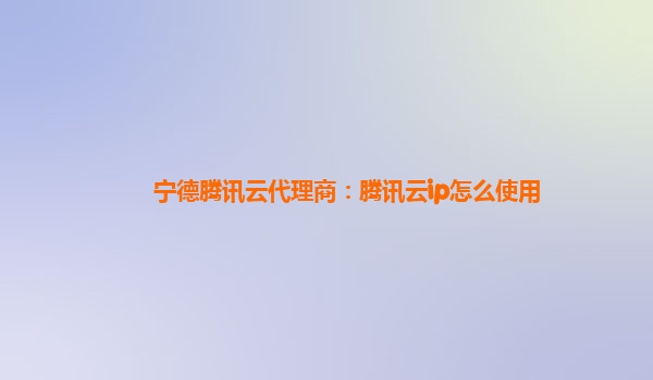 宁德腾讯云代理商：腾讯云ip怎么使用