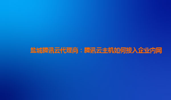 盐城腾讯云代理商：腾讯云主机如何接入企业内网
