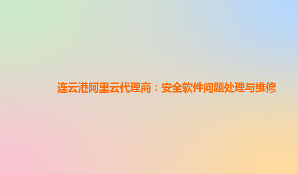 连云港阿里云代理商：安全软件问题处理与维修