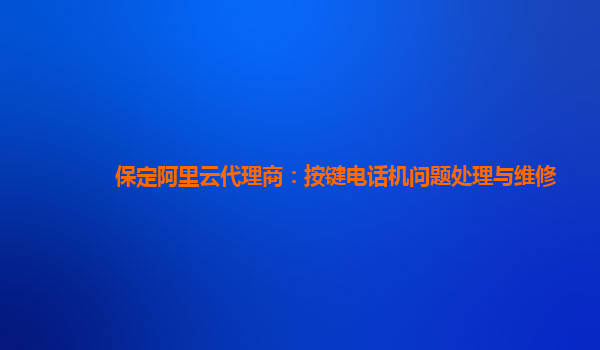 保定阿里云代理商：按键电话机问题处理与维修