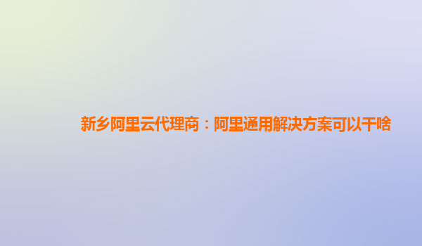 新乡阿里云代理商：阿里通用解决方案可以干啥