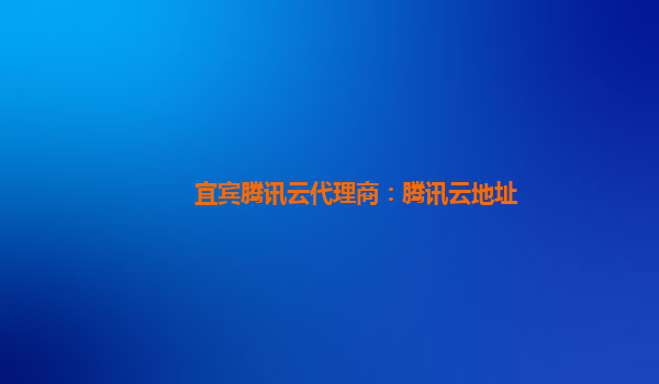 宜宾腾讯云代理商：腾讯云地址