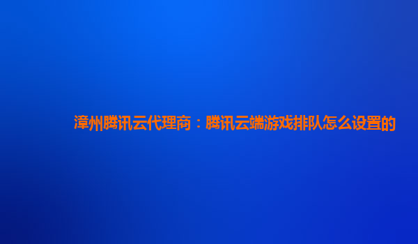 漳州腾讯云代理商：腾讯云端游戏排队怎么设置的