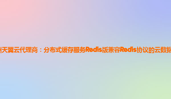 扬州天翼云代理商：分布式缓存服务Redis版兼容Redis协议的云数据库服务