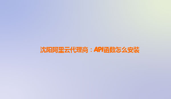 沈阳阿里云代理商：API函数怎么安装