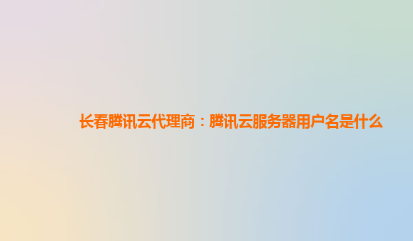 长春腾讯云代理商：腾讯云服务器用户名是什么