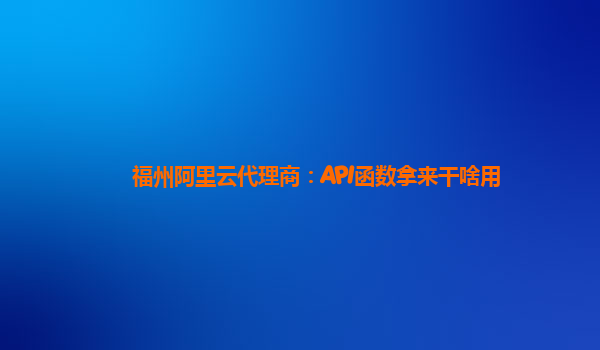 福州阿里云代理商：API函数拿来干啥用