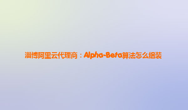 淄博阿里云代理商：Alpha-Beta算法怎么组装