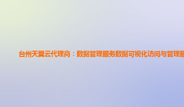 台州天翼云代理商：数据管理服务数据可视化访问与管理服务