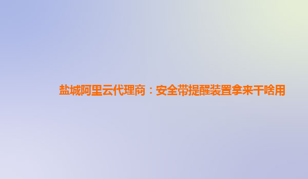 盐城阿里云代理商：安全带提醒装置拿来干啥用