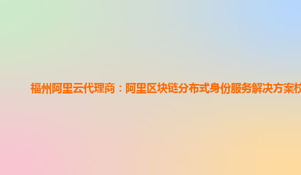 福州阿里云代理商：阿里区块链分布式身份服务解决方案校验