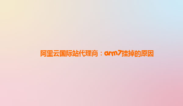 阿里云国际站代理商：arm7挂掉的原因