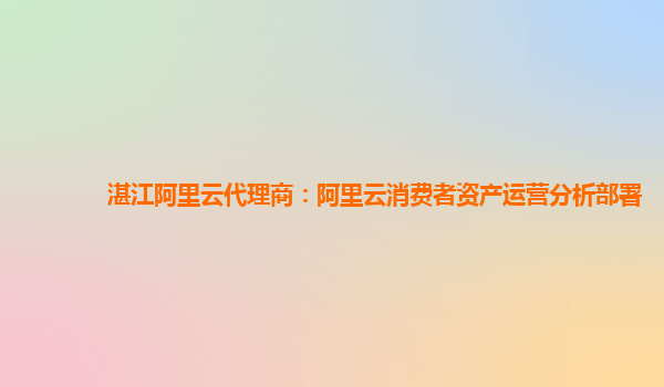 湛江阿里云代理商：阿里云消费者资产运营分析部署