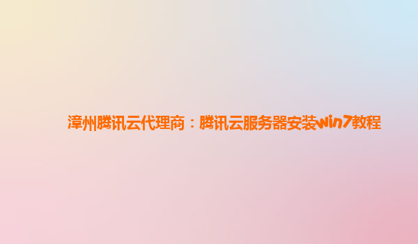 漳州腾讯云代理商：腾讯云服务器安装win7教程