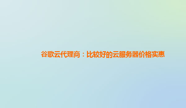 谷歌云代理商：比较好的云服务器价格实惠