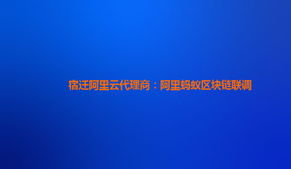 宿迁阿里云代理商：阿里蚂蚁区块链联调