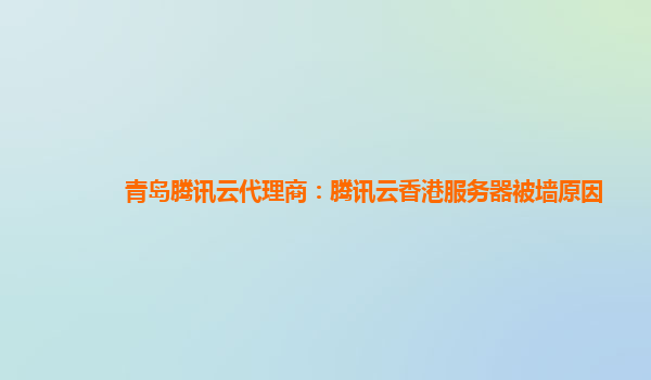 青岛腾讯云代理商：腾讯云香港服务器被墙原因