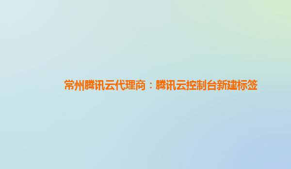 常州腾讯云代理商：腾讯云控制台新建标签