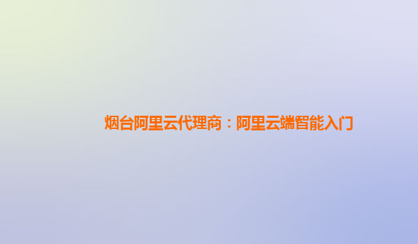 烟台阿里云代理商：阿里云端智能入门