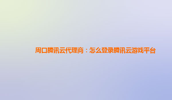 周口腾讯云代理商：怎么登录腾讯云游戏平台