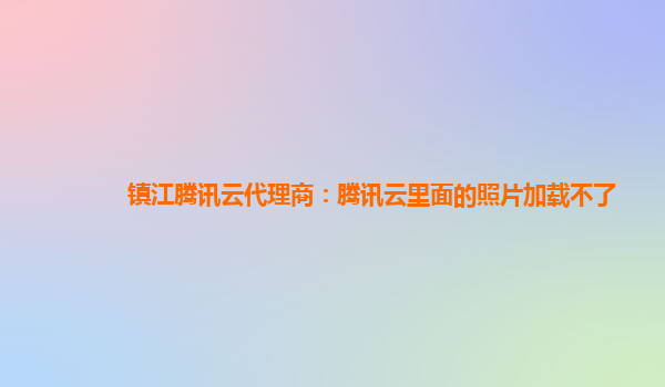 镇江腾讯云代理商：腾讯云里面的照片加载不了
