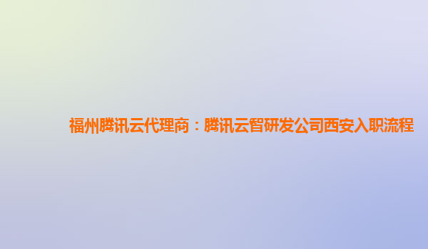 福州腾讯云代理商：腾讯云智研发公司西安入职流程