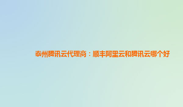 泰州腾讯云代理商：顺丰阿里云和腾讯云哪个好