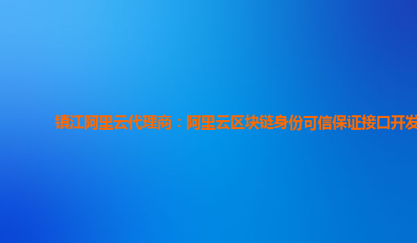 镇江阿里云代理商：阿里云区块链身份可信保证接口开发