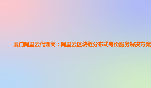 厦门阿里云代理商：阿里云区块链分布式身份服务解决方案设置