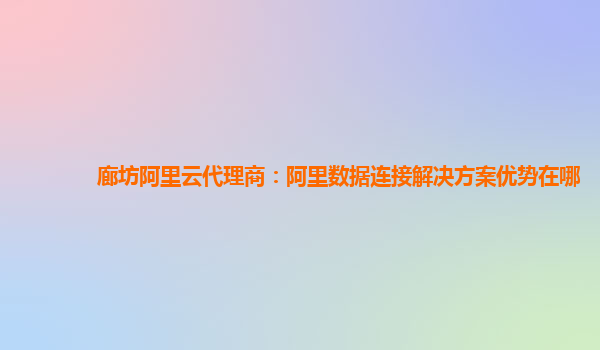 廊坊阿里云代理商：阿里数据连接解决方案优势在哪