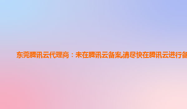 东莞腾讯云代理商：未在腾讯云备案,请尽快在腾讯云进行备案