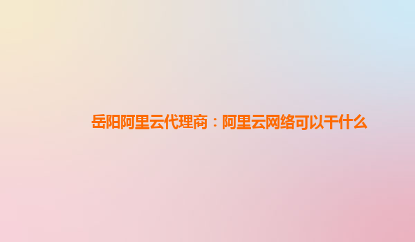 岳阳阿里云代理商：阿里云网络可以干什么