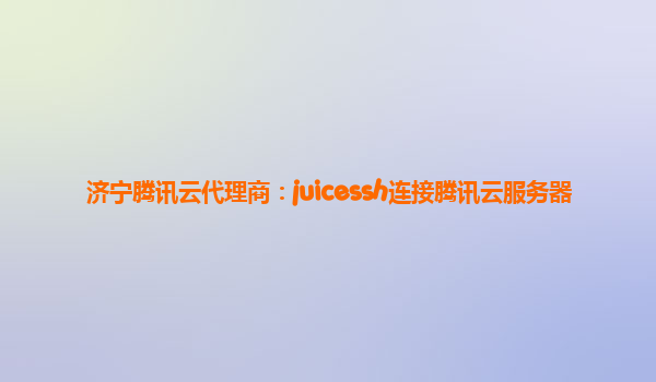 济宁腾讯云代理商：juicessh连接腾讯云服务器