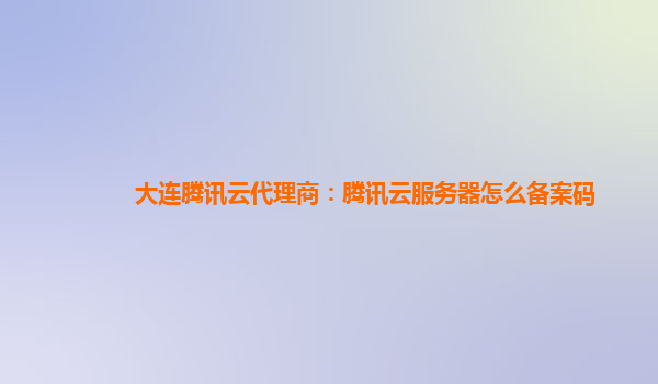 大连腾讯云代理商：腾讯云服务器怎么备案码